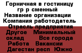 Горничная в гостиницу-гр/р сменный › Название организации ­ Компания-работодатель › Отрасль предприятия ­ Другое › Минимальный оклад ­ 1 - Все города Работа » Вакансии   . Дагестан респ.,Южно-Сухокумск г.